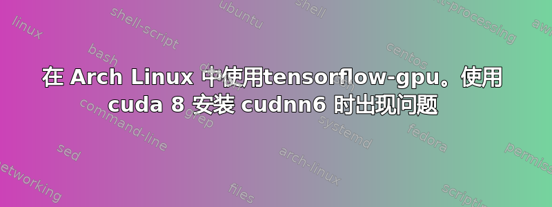 在 Arch Linux 中使用tensorflow-gpu。使用 cuda 8 安装 cudnn6 时出现问题