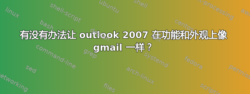 有没有办法让 outlook 2007 在功能和外观上像 gmail 一样？