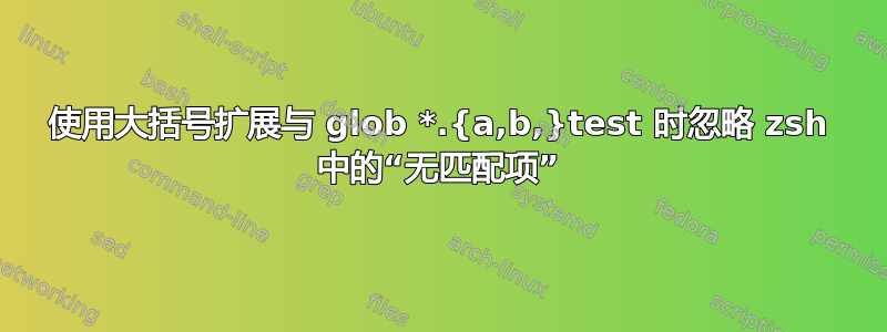 使用大括号扩展与 glob *.{a,b,}test 时忽略 zsh 中的“无匹配项”