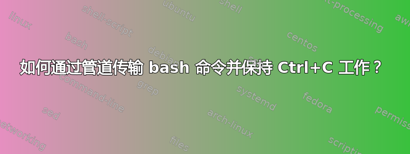 如何通过管道传输 bash 命令并保持 Ctrl+C 工作？