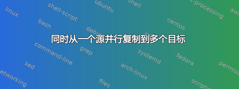 同时从一个源并行复制到多个目标