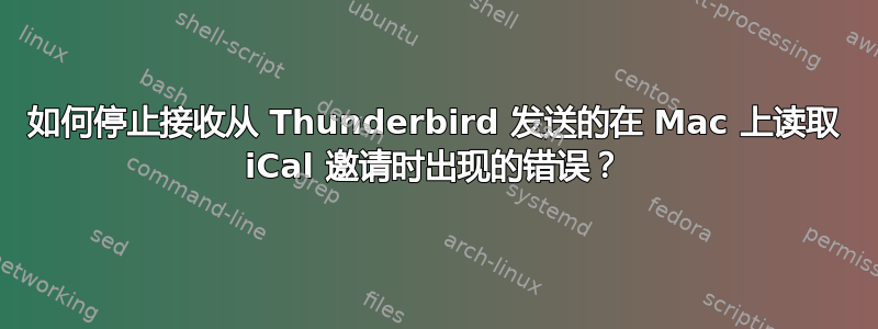 如何停止接收从 Thunderbird 发送的在 Mac 上读取 iCal 邀请时出现的错误？