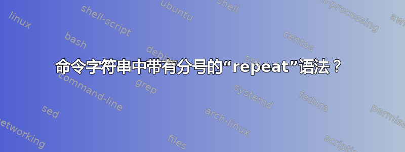 命令字符串中带有分号的“repeat”语法？