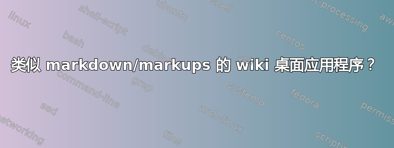 类似 markdown/markups 的 wiki 桌面应用程序？