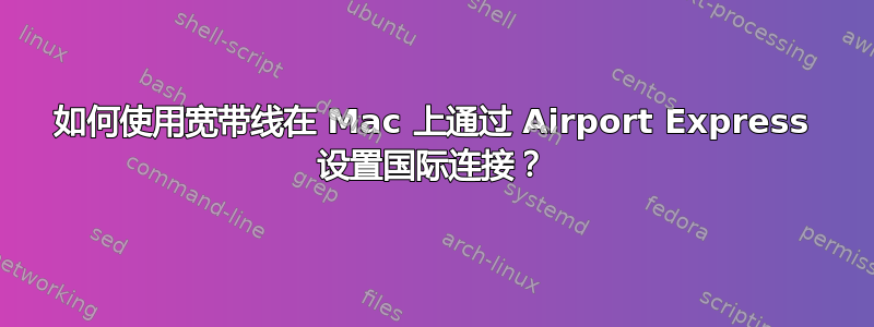 如何使用宽带线在 Mac 上通过 Airport Express 设置国际连接？