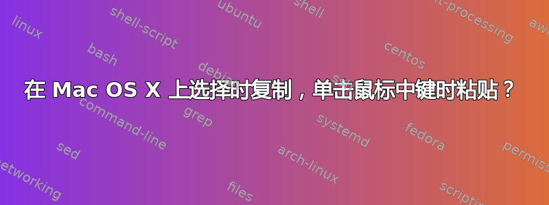 在 Mac OS X 上选择时复制，单击鼠标中键时粘贴？