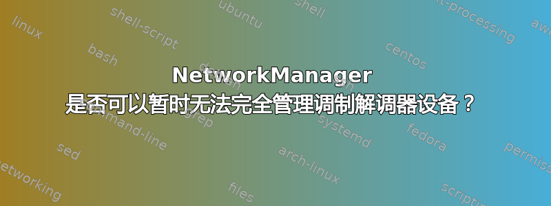 NetworkManager 是否可以暂时无法完全管理调制解调器设备？