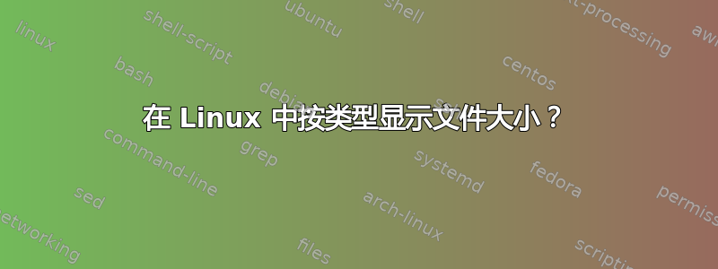 在 Linux 中按类型显示文件大小？