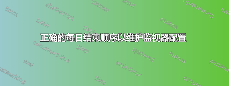 正确的每日结束顺序以维护监视器配置