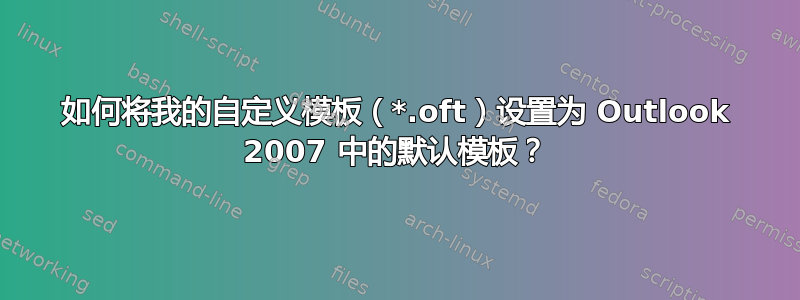 如何将我的自定义模板（*.oft）设置为 Outlook 2007 中的默认模板？