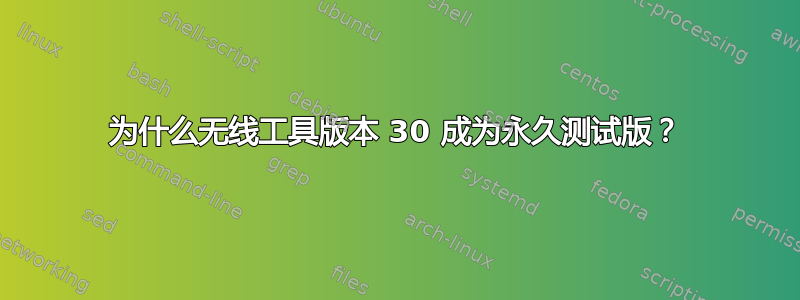 为什么无线工具版本 30 成为永久测试版？