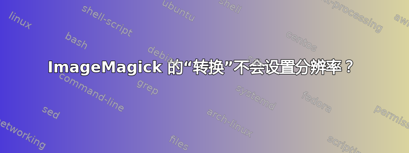 ImageMagick 的“转换”不会设置分辨率？