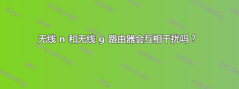 无线 n 和无线 g 路由器会互相干扰吗？