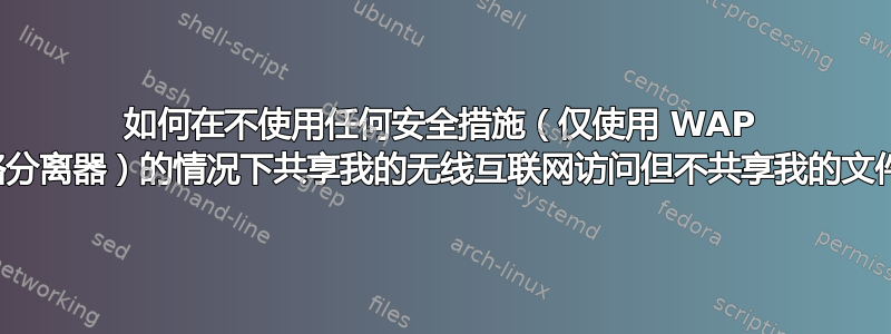 如何在不使用任何安全措施（仅使用 WAP 网络分离器）的情况下共享我的无线互联网访问但不共享我的文件？