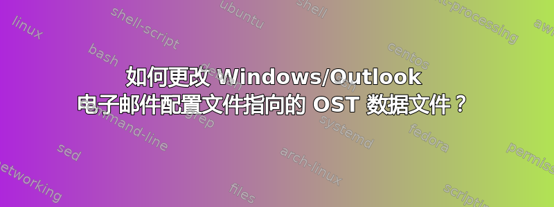 如何更改 Windows/Outlook 电子邮件配置文件指向的 OST 数据文件？