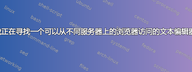 我正在寻找一个可以从不同服务器上的浏览器访问的文本编辑器