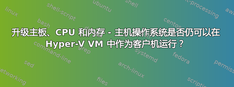 升级主板、CPU 和内存 - 主机操作系统是否仍可以在 Hyper-V VM 中作为客户机运行？