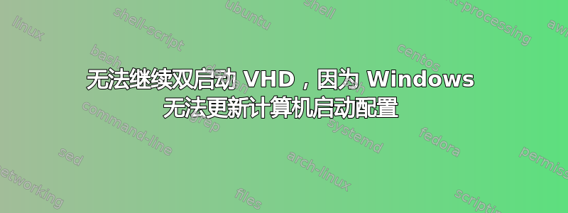 无法继续双启动 VHD，因为 Windows 无法更新计算机启动配置