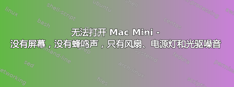 无法打开 Mac Mini - 没有屏幕，没有蜂鸣声，只有风扇、电源灯和光驱噪音