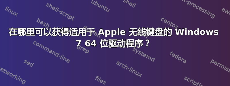 在哪里可以获得适用于 Apple 无线键盘的 Windows 7 64 位驱动程序？