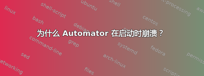 为什么 Automator 在启动时崩溃？