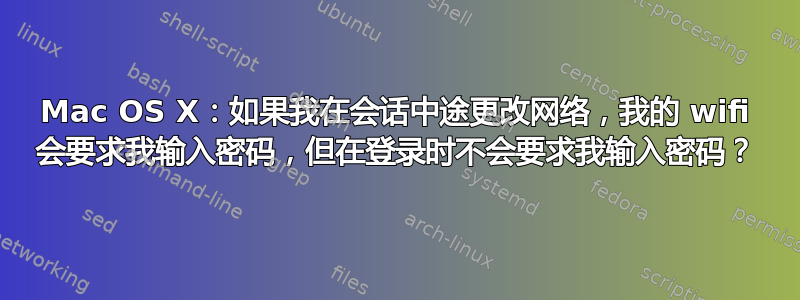 Mac OS X：如果我在会话中途更改网络，我的 wifi 会要求我输入密码，但在登录时不会要求我输入密码？