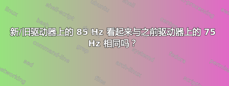 新/旧驱动器上的 85 Hz 看起来与之前驱动器上的 75 Hz 相同吗？