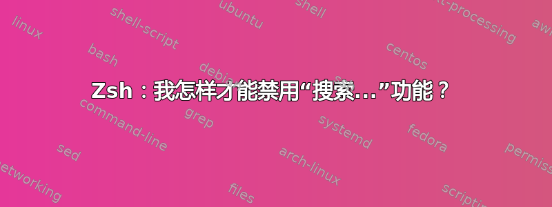 Zsh：我怎样才能禁用“搜索...”功能？