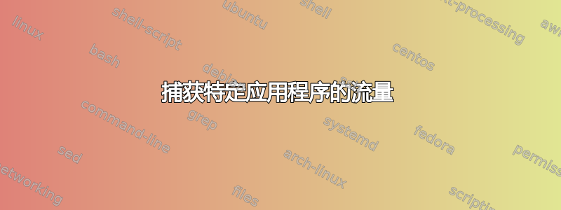 捕获特定应用程序的流量