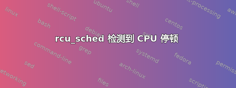 rcu_sched 检测到 CPU 停顿