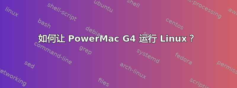 如何让 PowerMac G4 运行 Linux？