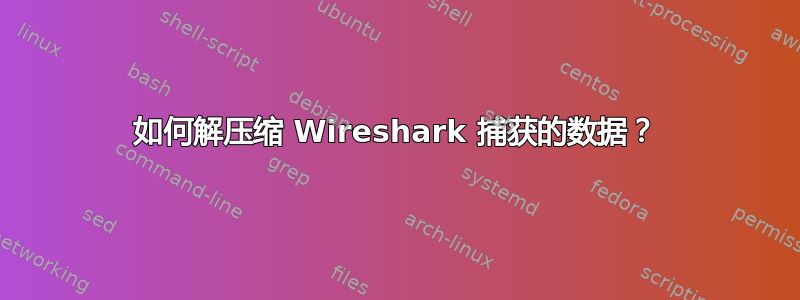 如何解压缩 Wireshark 捕获的数据？