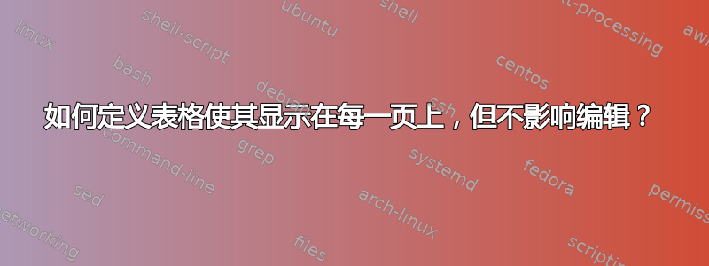 如何定义表格使其显示在每一页上，但不影响编辑？