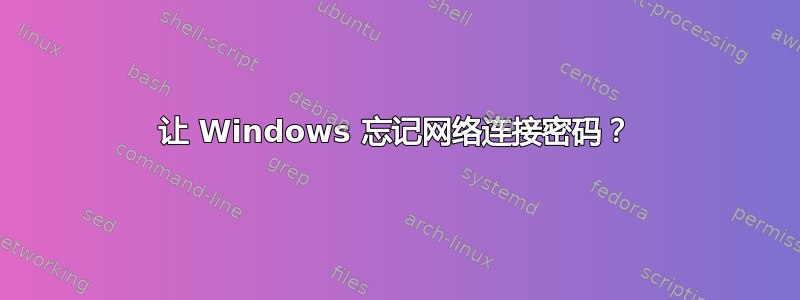 让 Windows 忘记网络连接密码？