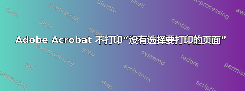 Adobe Acrobat 不打印“没有选择要打印的页面”