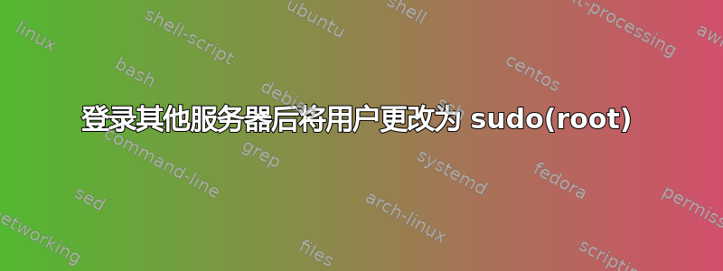 登录其他服务器后将用户更改为 sudo(root)