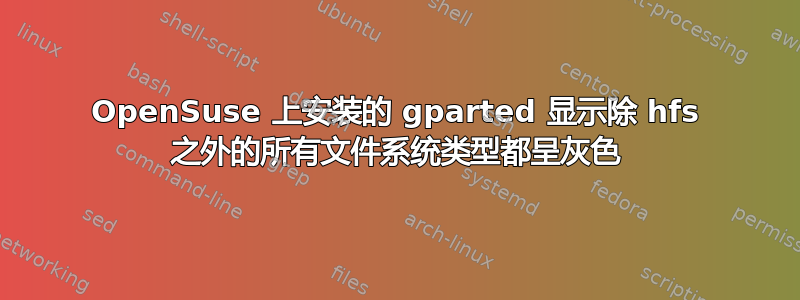 OpenSuse 上安装的 gparted 显示除 hfs 之外的所有文件系统类型都呈灰色