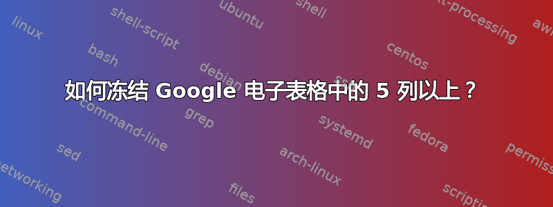 如何冻结 Google 电子表格中的 5 列以上？