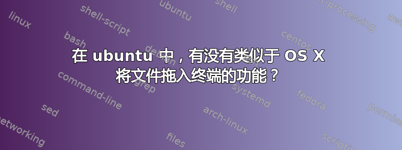 在 ubuntu 中，有没有类似于 OS X 将文件拖入终端的功能？