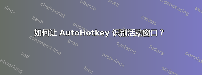 如何让 AutoHotkey 识别活动窗口？