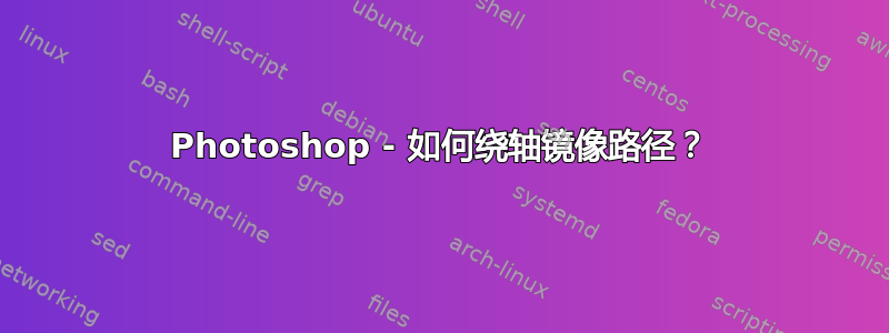 Photoshop - 如何绕轴镜像路径？