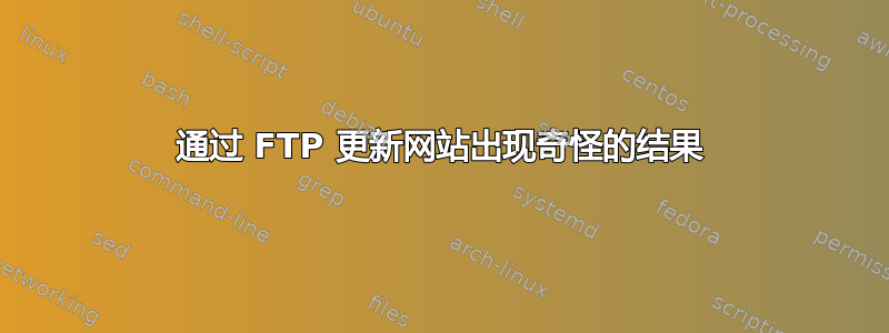 通过 FTP 更新网站出现奇怪的结果