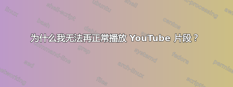 为什么我无法再正常播放 YouTube 片段？