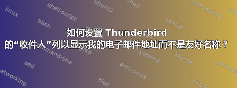 如何设置 Thunderbird 的“收件人”列以显示我的电子邮件地址而不是友好名称？