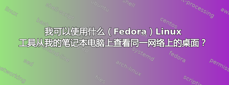 我可以使用什么（Fedora）Linux 工具从我的笔记本电脑上查看同一网络上的桌面？