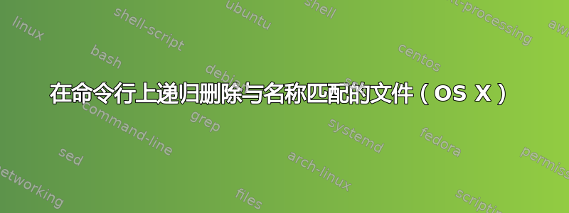 在命令行上递归删除与名称匹配的文件（OS X）