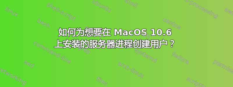 如何为想要在 MacOS 10.6 上安装的服务器进程创建用户？