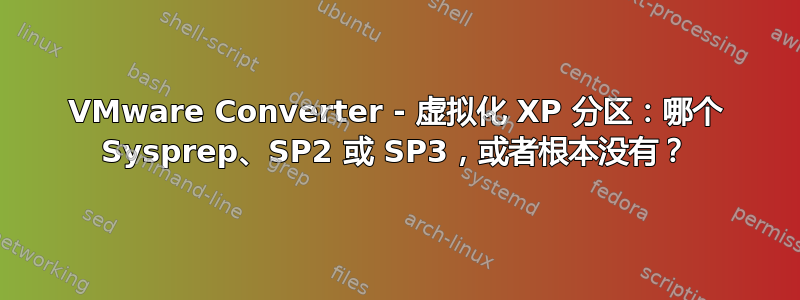 VMware Converter - 虚拟化 XP 分区：哪个 Sysprep、SP2 或 SP3，或者根本没有？