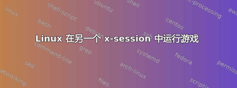 Linux 在另一个 x-session 中运行游戏