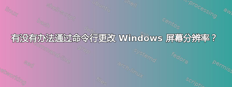 有没有办法通过命令行更改 Windows 屏幕分辨率？